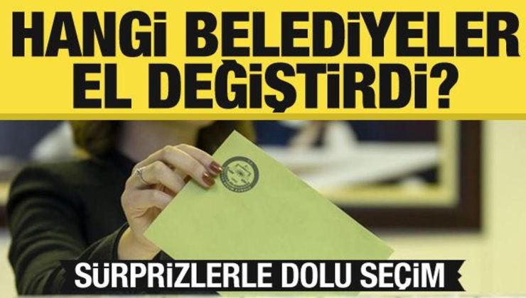 Hangi belediyeler el değiştirdi? Sürprizlerle dolu seçim