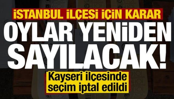 İstanbul ilçesinde oylar yeniden sayılacak! Kayseri ilçesinde seçim iptal edildi