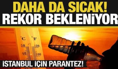 Daha da sıcak! Rekor bekleniyor…İstanbul için ayrı parantez